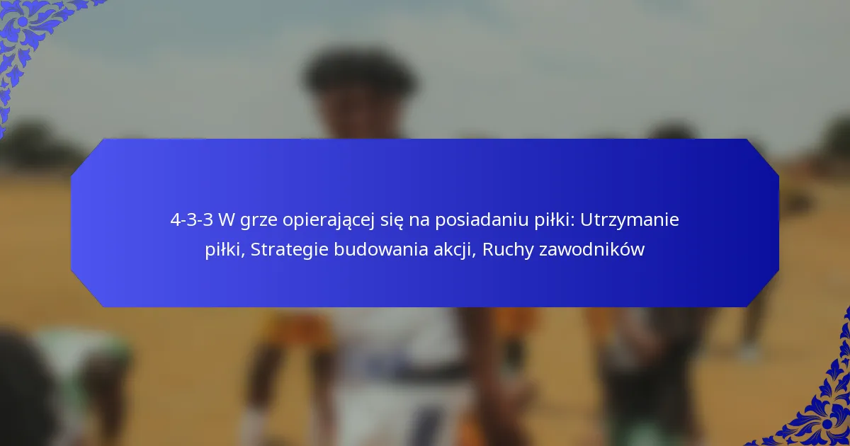 4-3-3 W grze opierającej się na posiadaniu piłki: Utrzymanie piłki, Strategie budowania akcji, Ruchy zawodników
