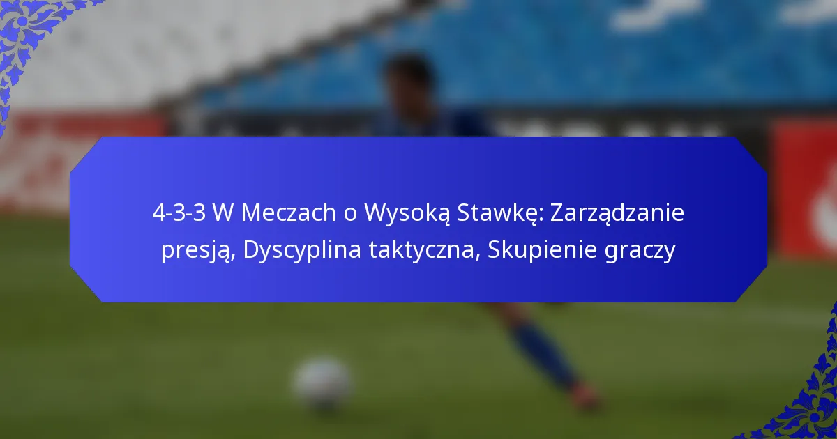 4-3-3 W Meczach o Wysoką Stawkę: Zarządzanie presją, Dyscyplina taktyczna, Skupienie graczy