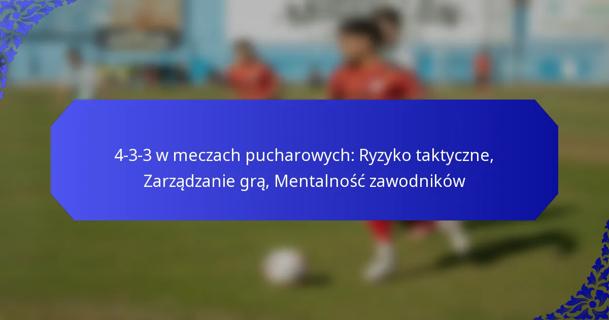 4-3-3 w meczach pucharowych: Ryzyko taktyczne, Zarządzanie grą, Mentalność zawodników