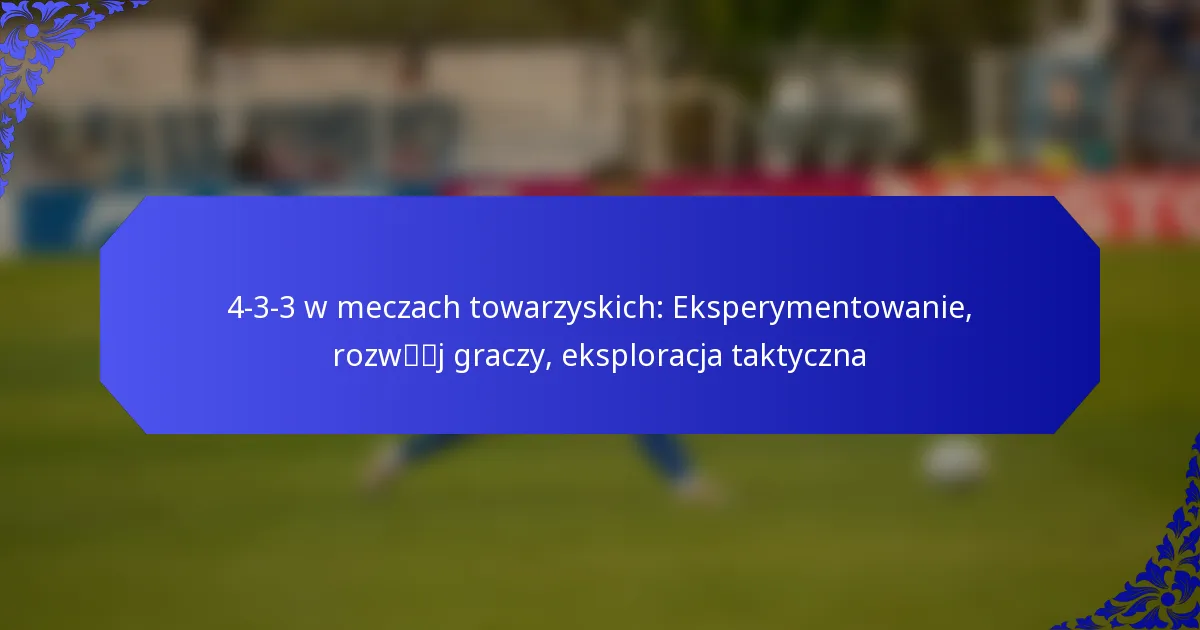 4-3-3 w meczach towarzyskich: Eksperymentowanie, rozwój graczy, eksploracja taktyczna