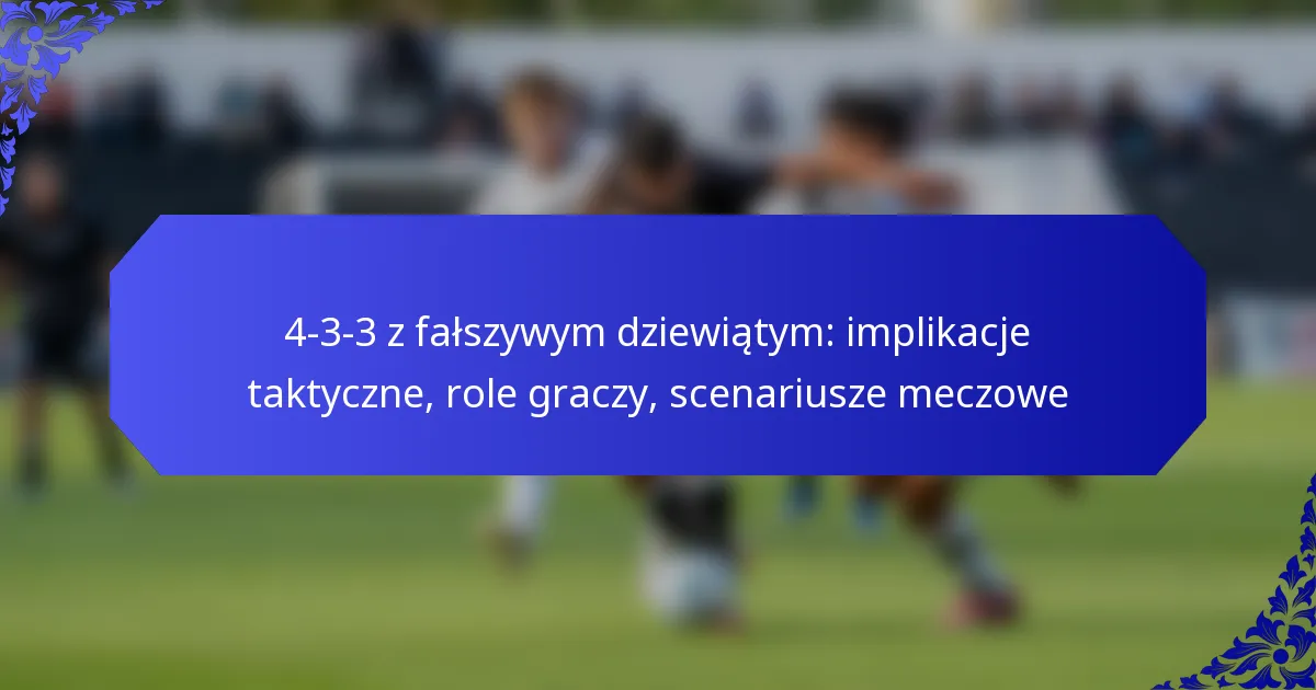4-3-3 z fałszywym dziewiątym: implikacje taktyczne, role graczy, scenariusze meczowe