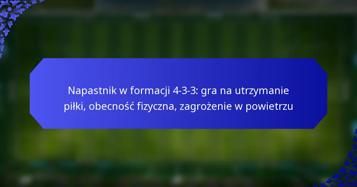 Napastnik w formacji 4-3-3: gra na utrzymanie piłki, obecność fizyczna, zagrożenie w powietrzu