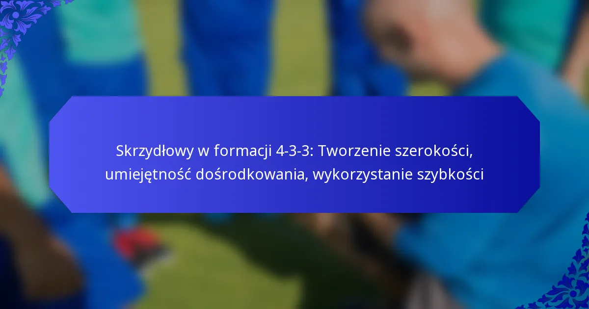 Skrzydłowy w formacji 4-3-3: Tworzenie szerokości, umiejętność dośrodkowania, wykorzystanie szybkości