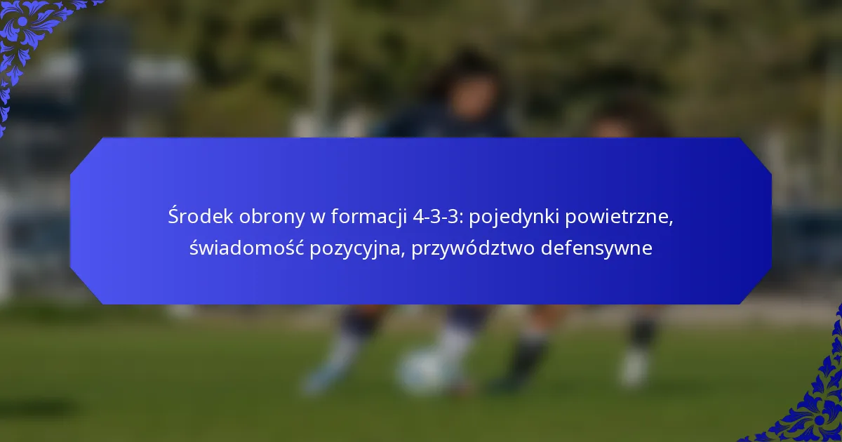 Środek obrony w formacji 4-3-3: pojedynki powietrzne, świadomość pozycyjna, przywództwo defensywne