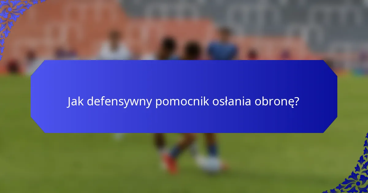 Jak defensywny pomocnik osłania obronę?