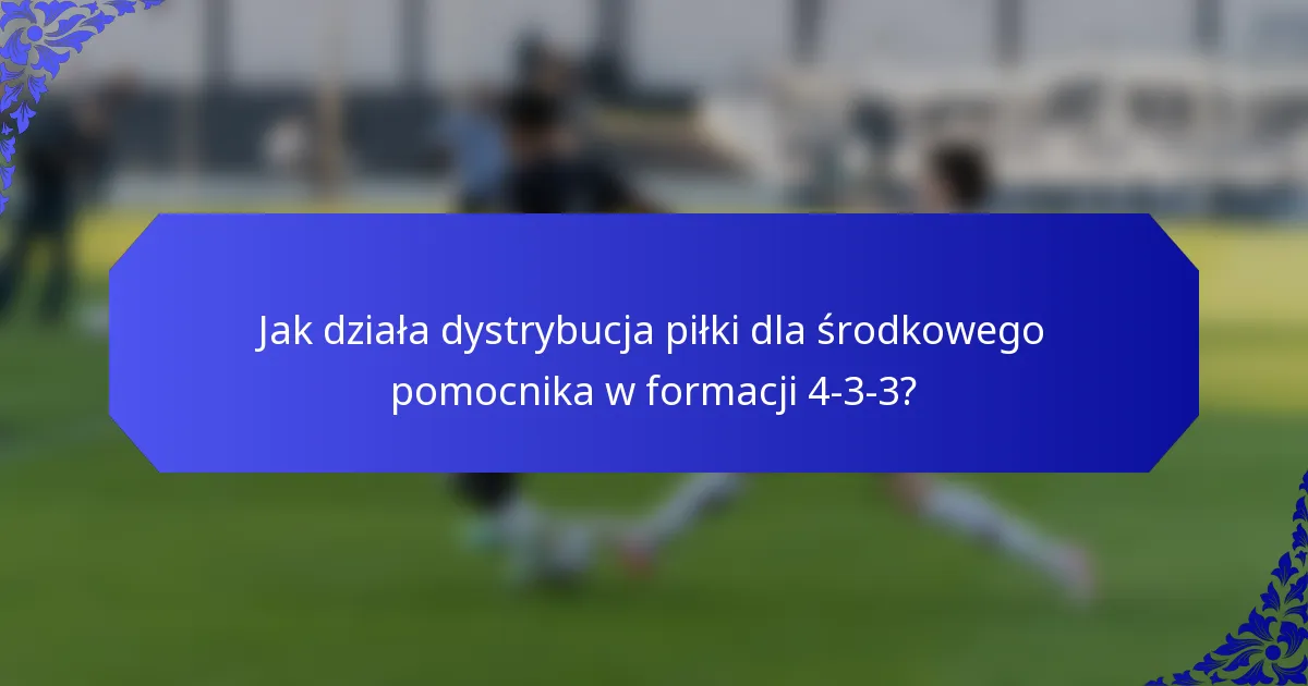Jak działa dystrybucja piłki dla środkowego pomocnika w formacji 4-3-3?