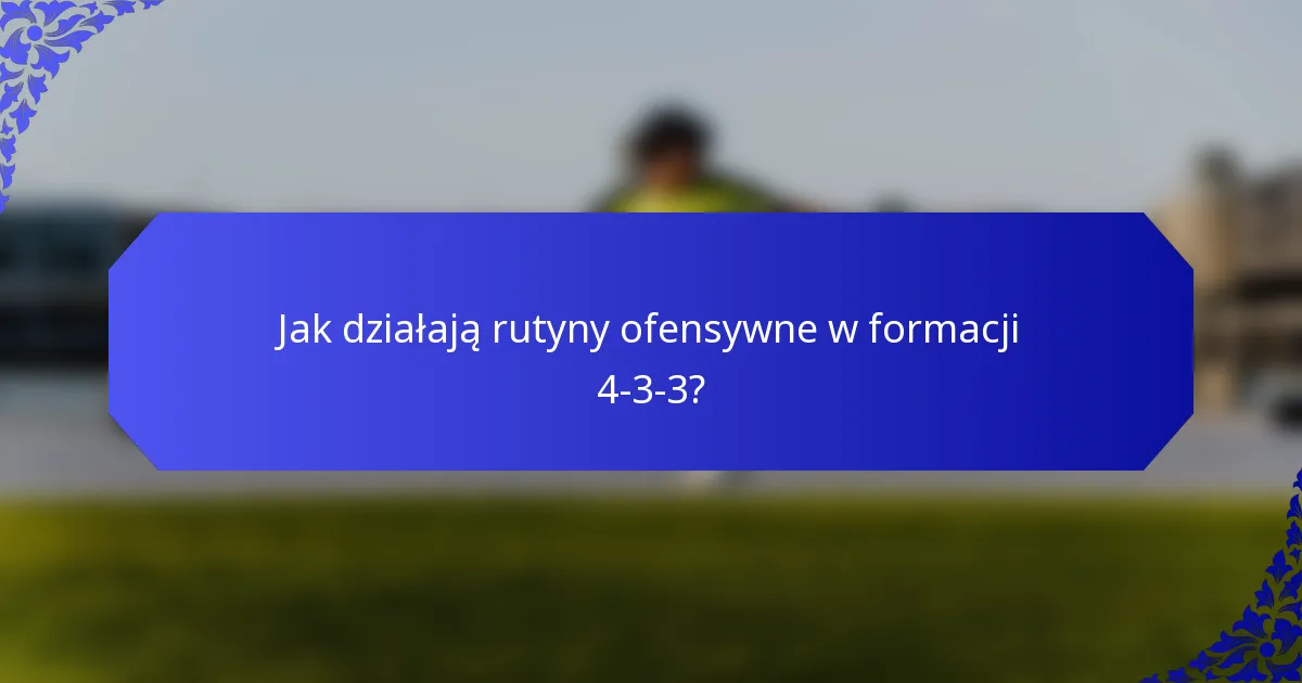Jak działają rutyny ofensywne w formacji 4-3-3?