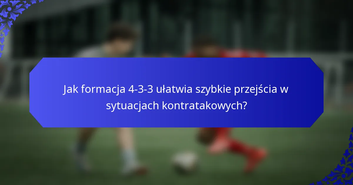 Jak formacja 4-3-3 ułatwia szybkie przejścia w sytuacjach kontratakowych?