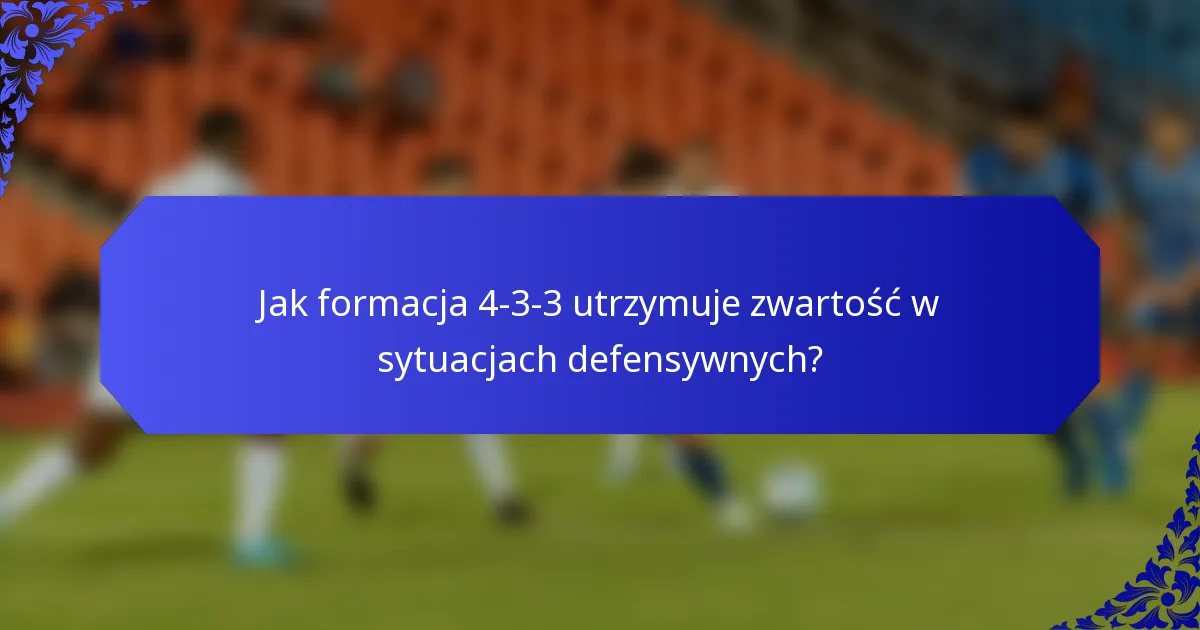 Jak formacja 4-3-3 utrzymuje zwartość w sytuacjach defensywnych?