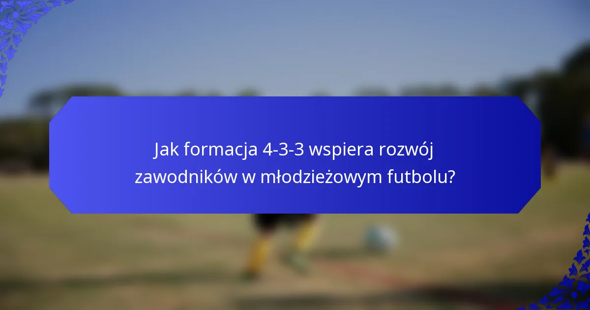 Jak formacja 4-3-3 wspiera rozwój zawodników w młodzieżowym futbolu?