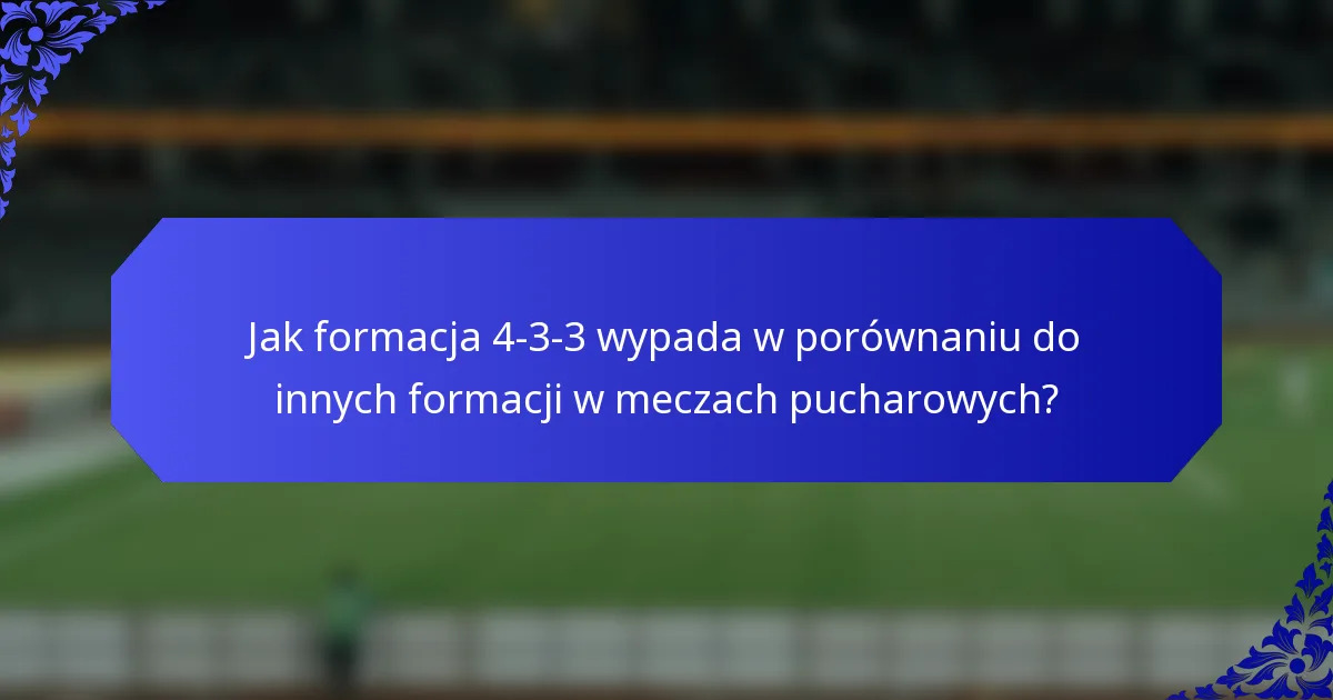 Jak formacja 4-3-3 wypada w porównaniu do innych formacji w meczach pucharowych?