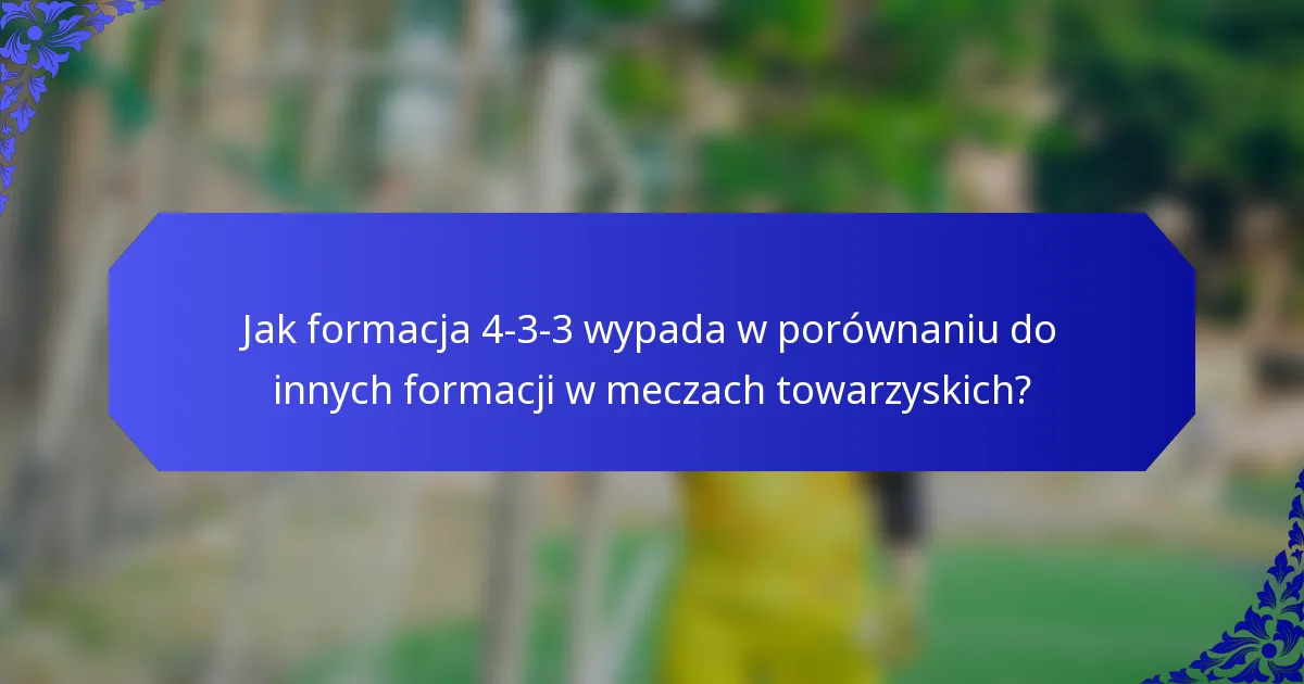 Jak formacja 4-3-3 wypada w porównaniu do innych formacji w meczach towarzyskich?