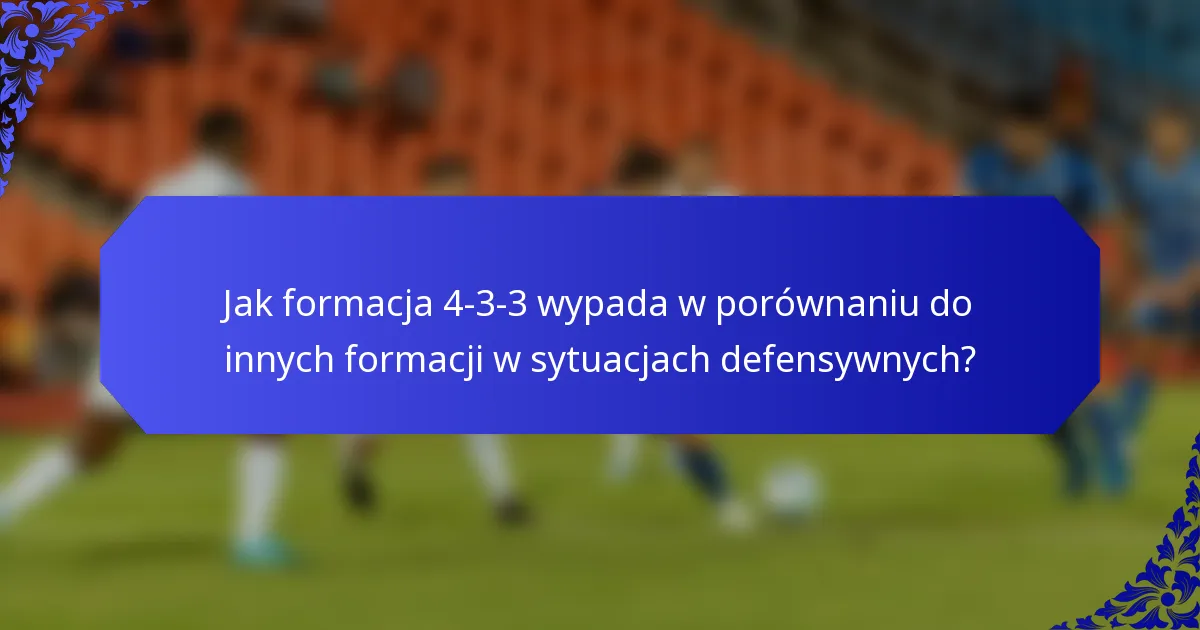 Jak formacja 4-3-3 wypada w porównaniu do innych formacji w sytuacjach defensywnych?