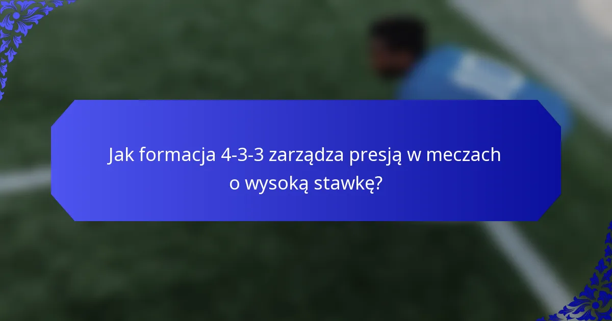 Jak formacja 4-3-3 zarządza presją w meczach o wysoką stawkę?