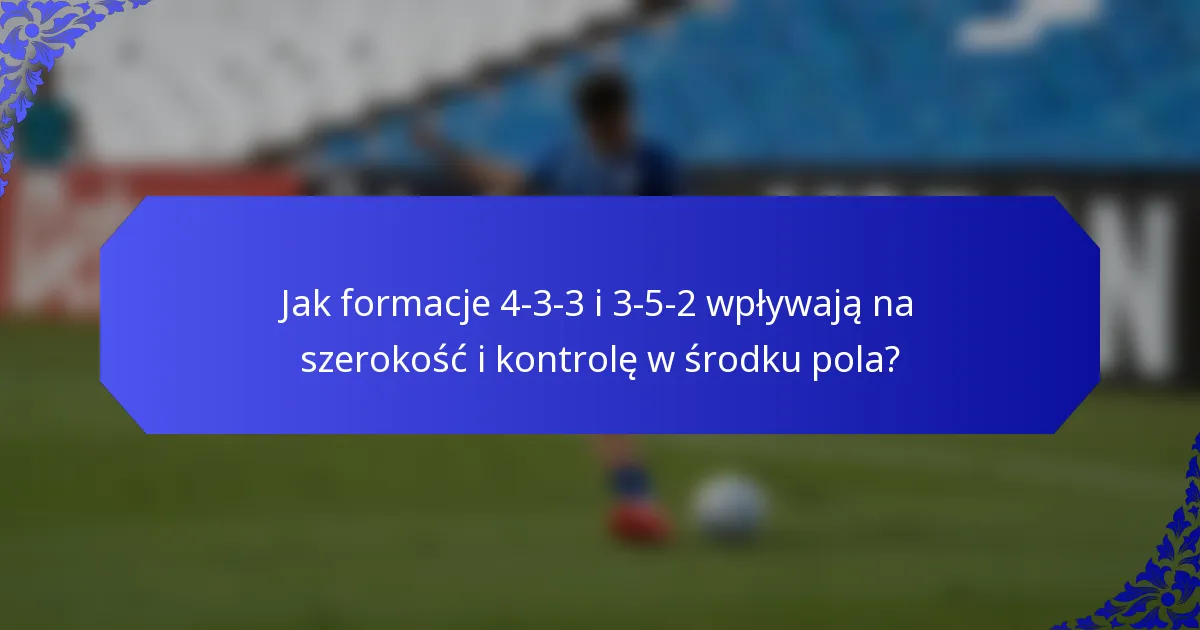 Jak formacje 4-3-3 i 3-5-2 wpływają na szerokość i kontrolę w środku pola?