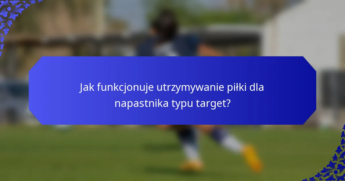 Jak funkcjonuje utrzymywanie piłki dla napastnika typu target?