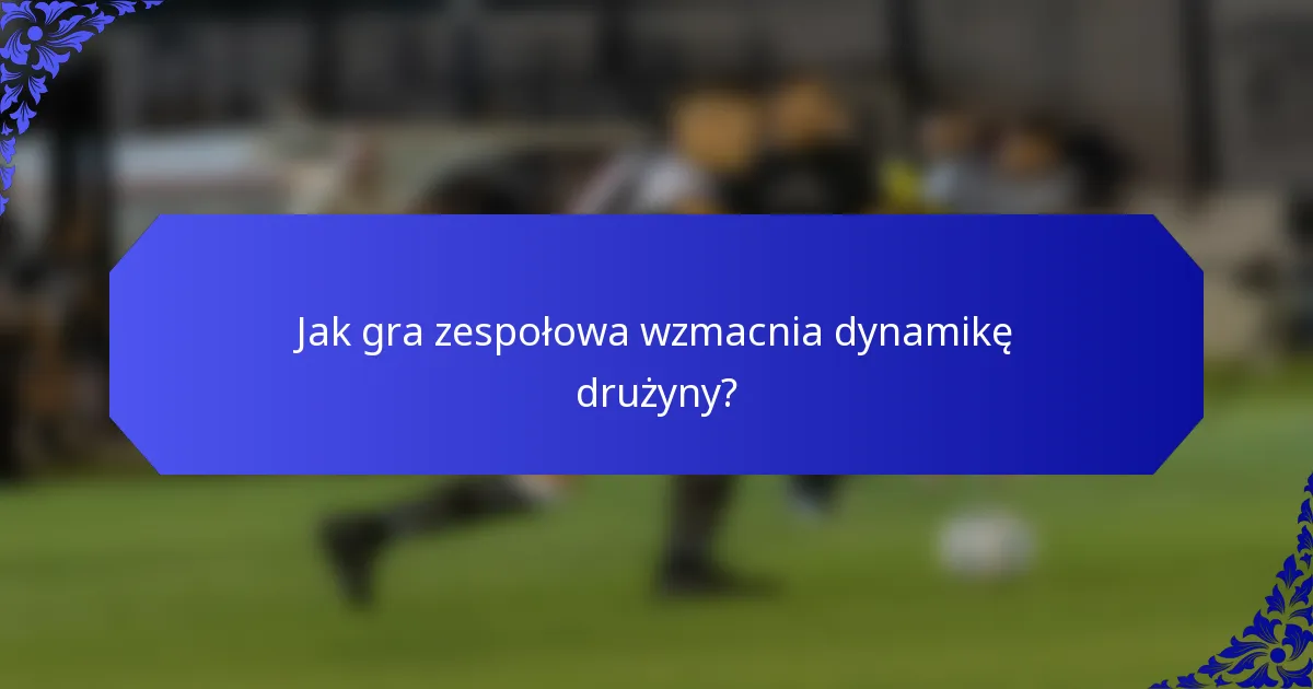 Jak gra zespołowa wzmacnia dynamikę drużyny?