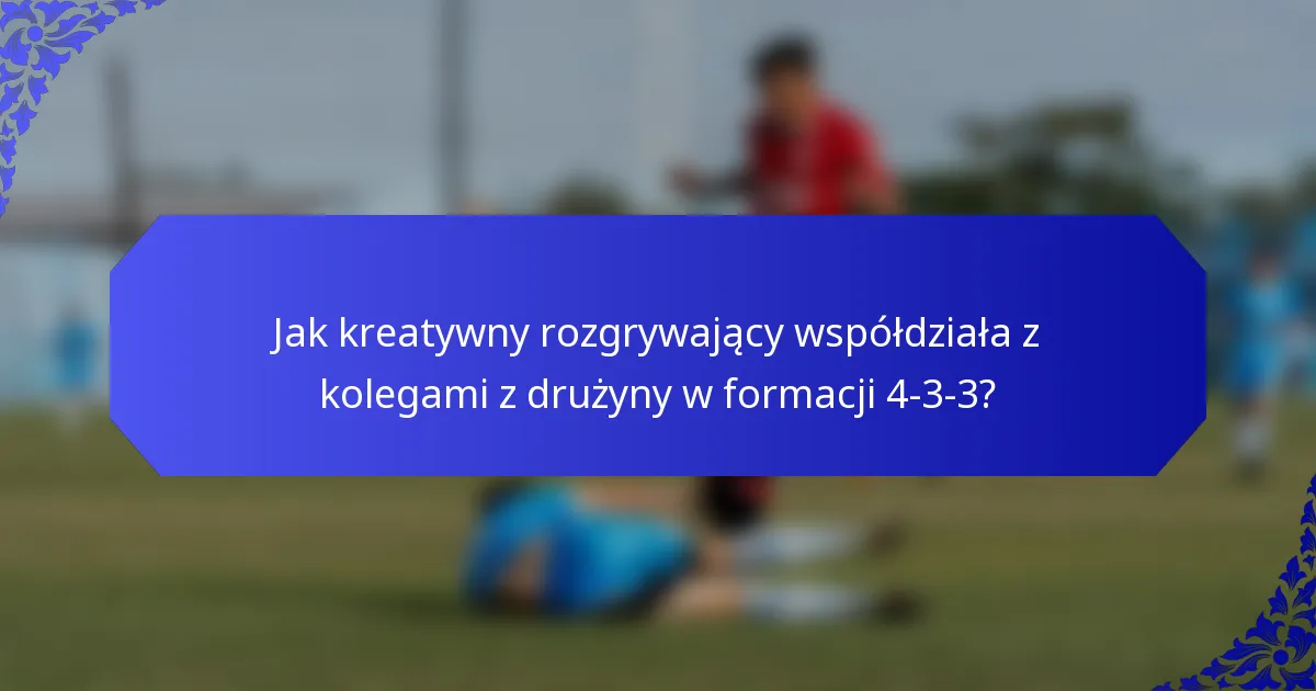 Jak kreatywny rozgrywający współdziała z kolegami z drużyny w formacji 4-3-3?