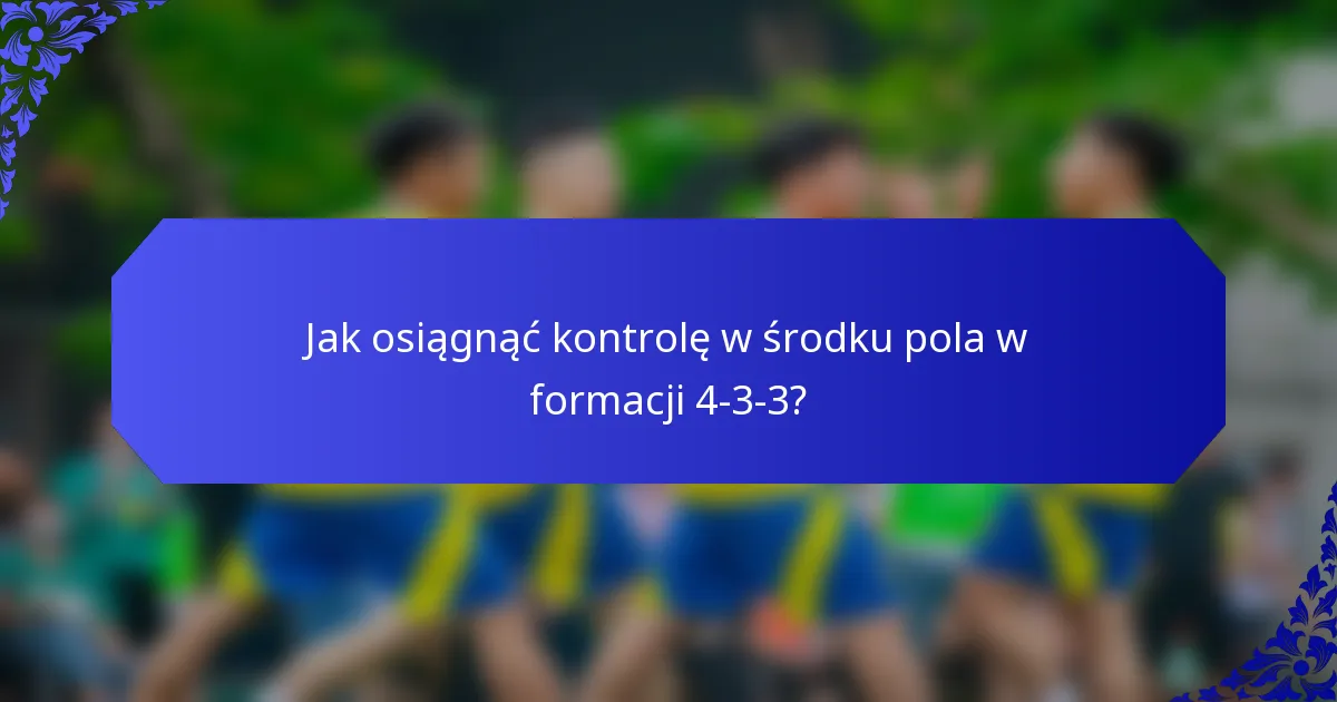 Jak osiągnąć kontrolę w środku pola w formacji 4-3-3?