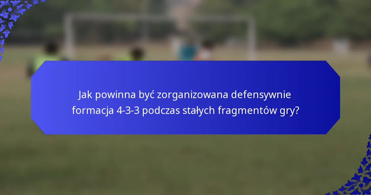 Jak powinna być zorganizowana defensywnie formacja 4-3-3 podczas stałych fragmentów gry?