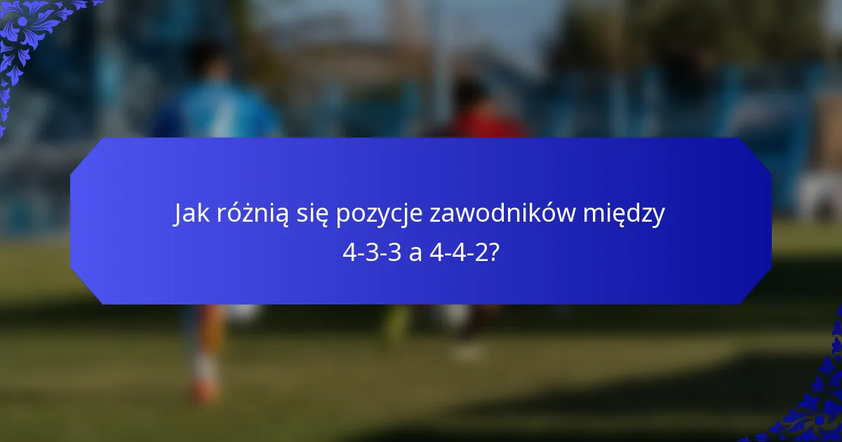 Jak różnią się pozycje zawodników między 4-3-3 a 4-4-2?