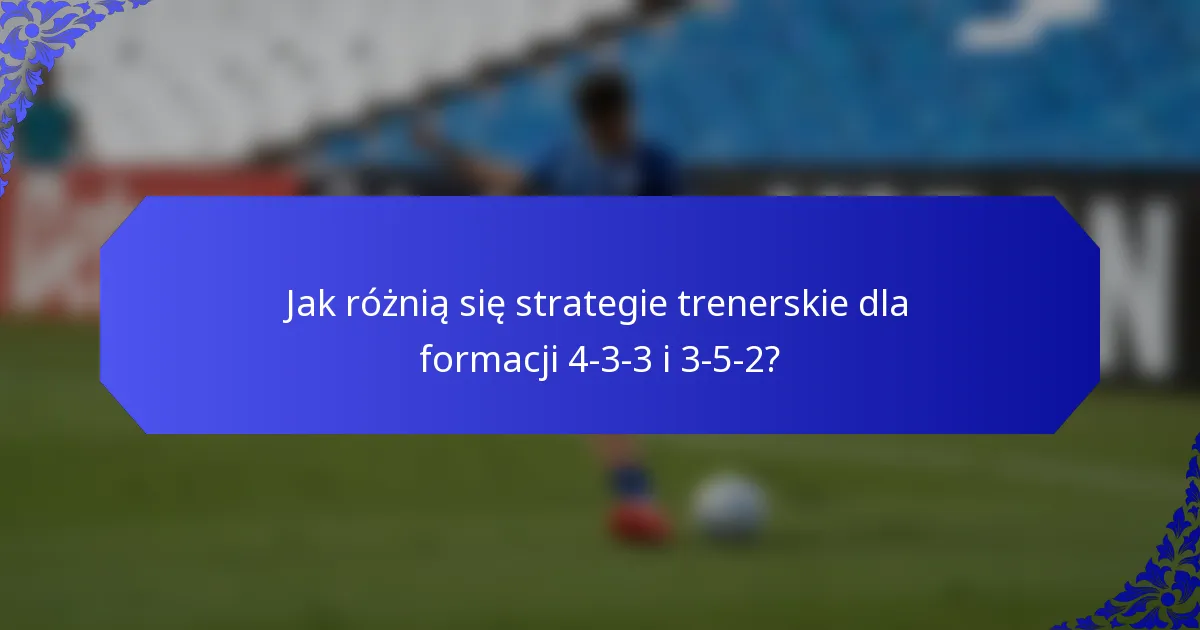 Jak różnią się strategie trenerskie dla formacji 4-3-3 i 3-5-2?