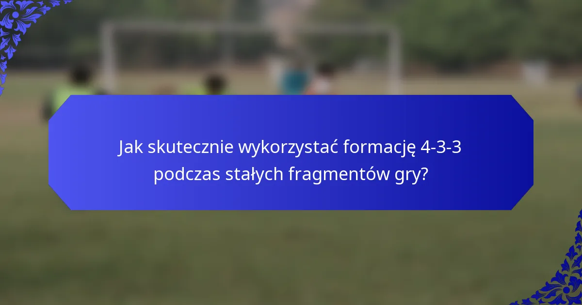 Jak skutecznie wykorzystać formację 4-3-3 podczas stałych fragmentów gry?