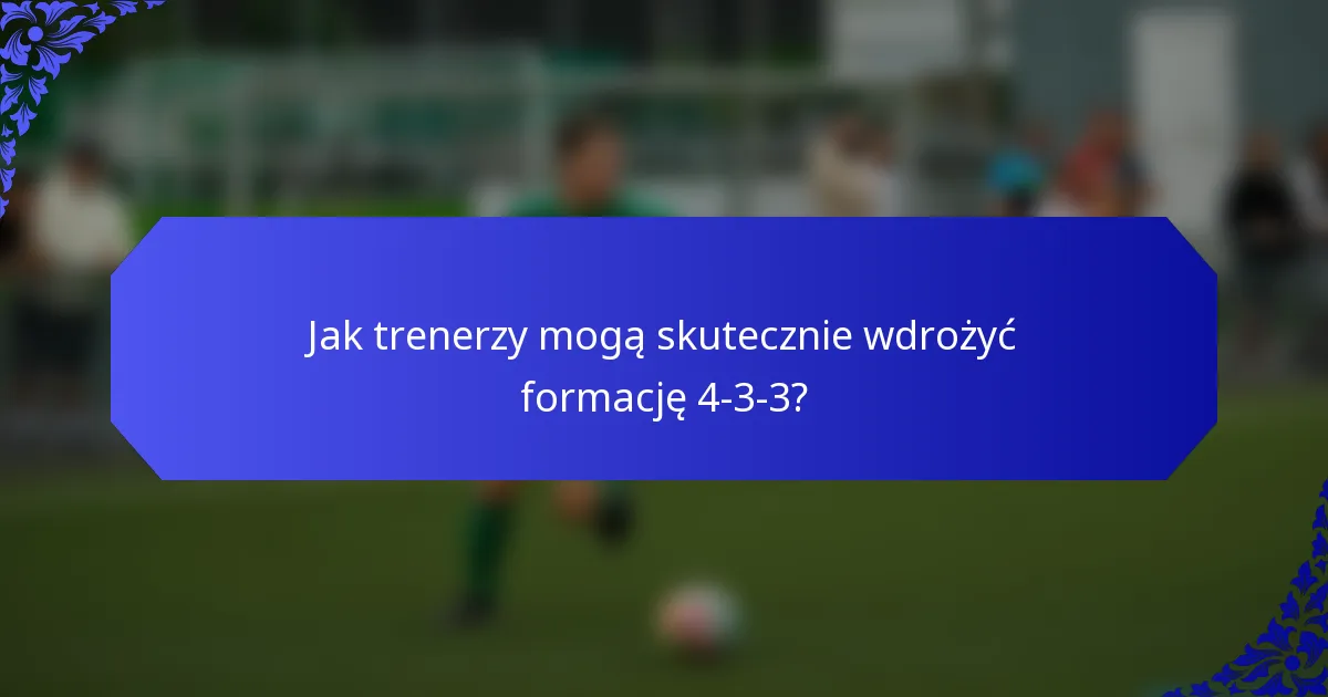 Jak trenerzy mogą skutecznie wdrożyć formację 4-3-3?