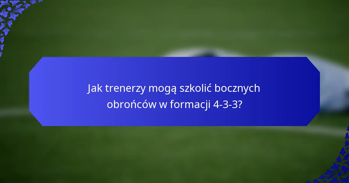 Jak trenerzy mogą szkolić bocznych obrońców w formacji 4-3-3?