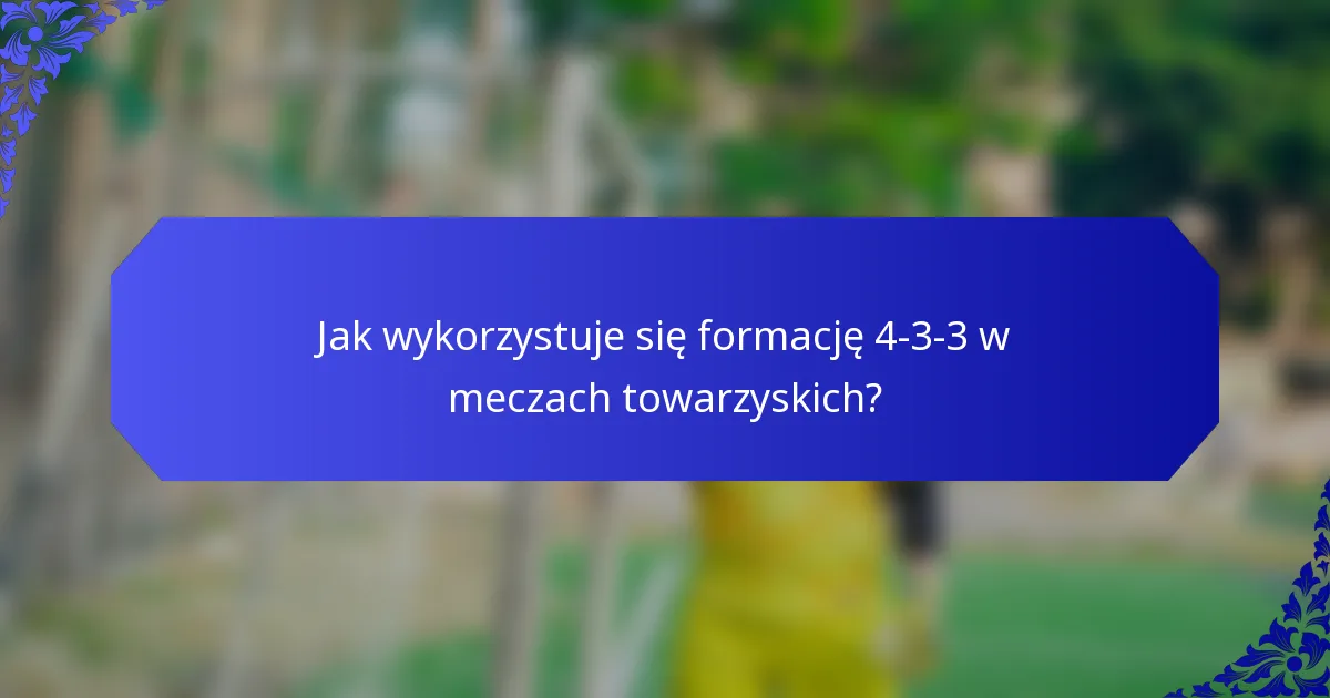 Jak wykorzystuje się formację 4-3-3 w meczach towarzyskich?