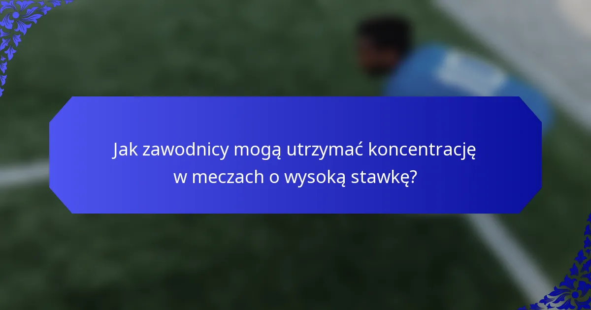 Jak zawodnicy mogą utrzymać koncentrację w meczach o wysoką stawkę?