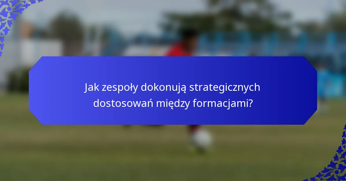 Jak zespoły dokonują strategicznych dostosowań między formacjami?