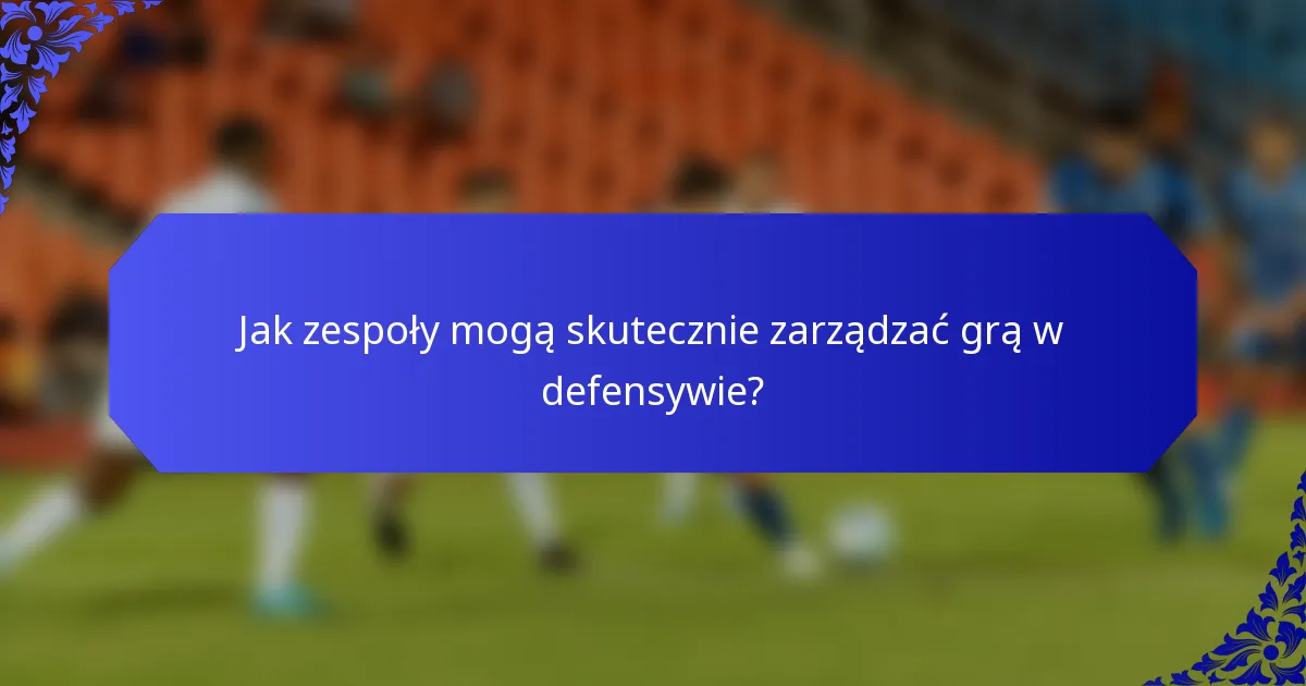 Jak zespoły mogą skutecznie zarządzać grą w defensywie?