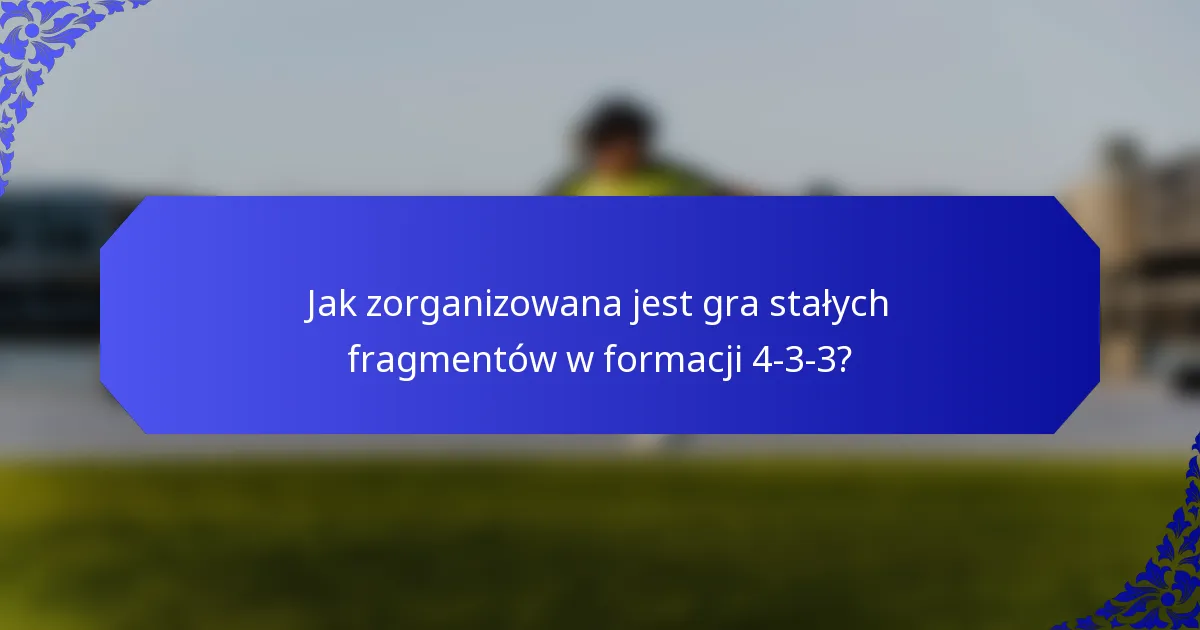 Jak zorganizowana jest gra stałych fragmentów w formacji 4-3-3?