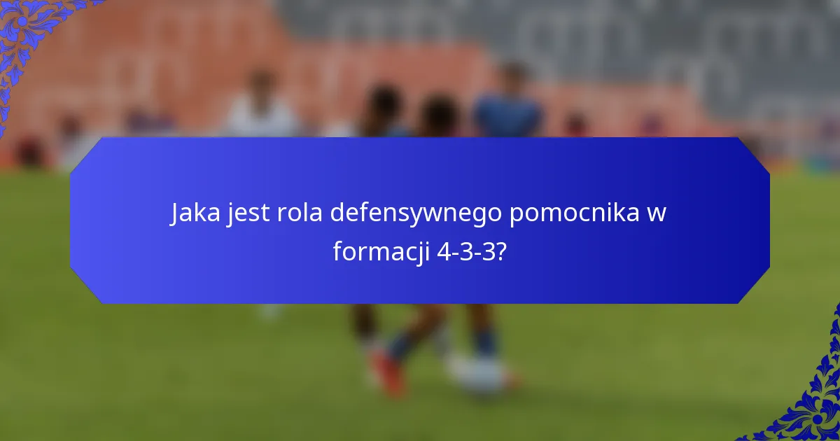Jaka jest rola defensywnego pomocnika w formacji 4-3-3?