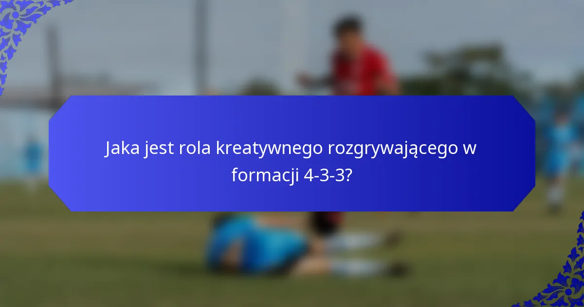 Jaka jest rola kreatywnego rozgrywającego w formacji 4-3-3?