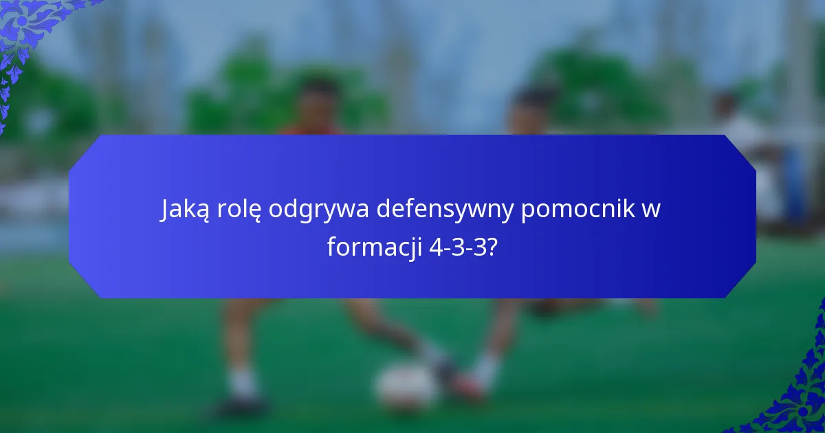 Jaką rolę odgrywa defensywny pomocnik w formacji 4-3-3?