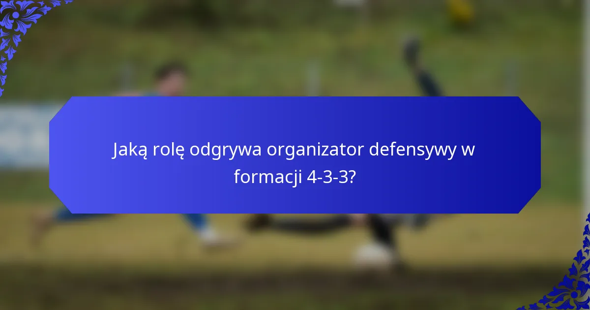 Jaką rolę odgrywa organizator defensywy w formacji 4-3-3?