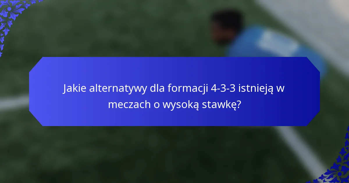Jakie alternatywy dla formacji 4-3-3 istnieją w meczach o wysoką stawkę?