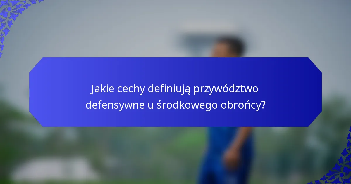 Jakie cechy definiują przywództwo defensywne u środkowego obrońcy?