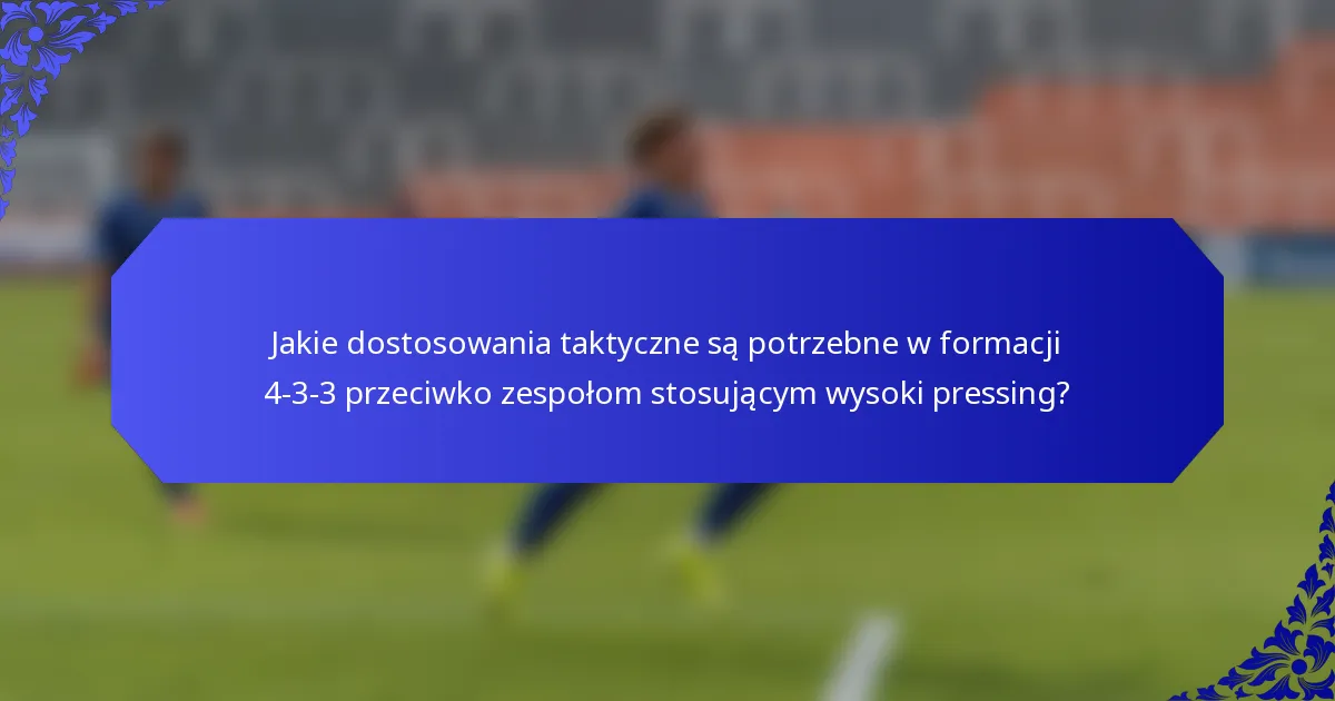 Jakie dostosowania taktyczne są potrzebne w formacji 4-3-3 przeciwko zespołom stosującym wysoki pressing?