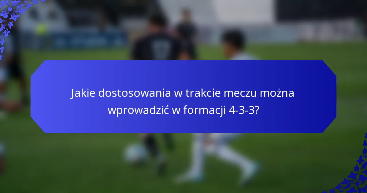 Jakie dostosowania w trakcie meczu można wprowadzić w formacji 4-3-3?