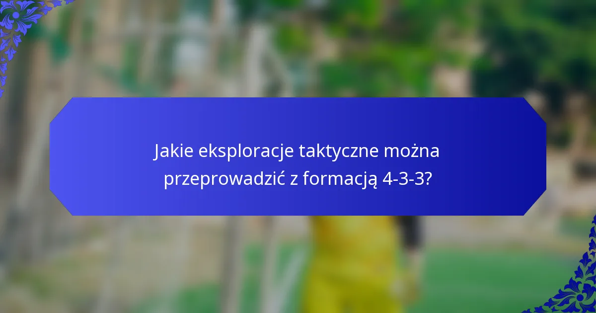 Jakie eksploracje taktyczne można przeprowadzić z formacją 4-3-3?