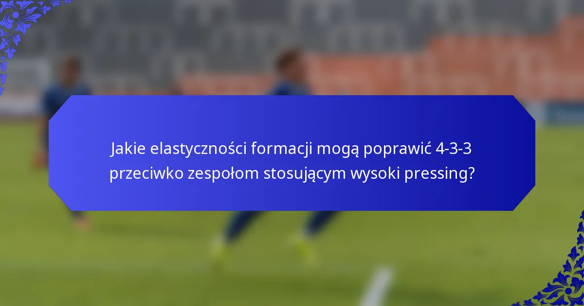 Jakie elastyczności formacji mogą poprawić 4-3-3 przeciwko zespołom stosującym wysoki pressing?