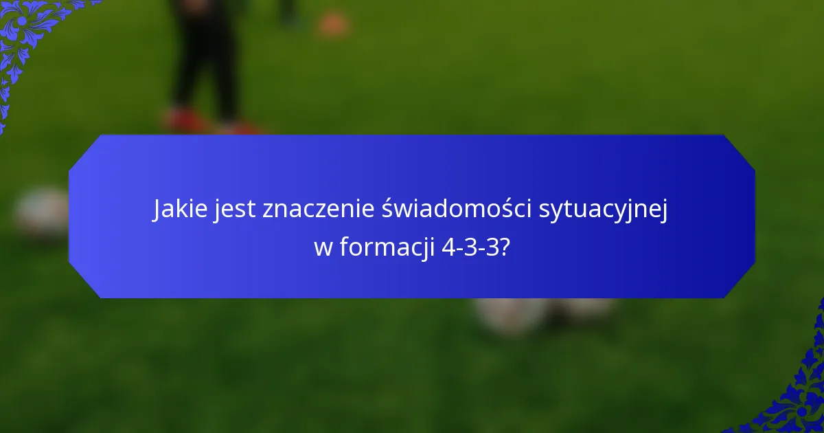 Jakie jest znaczenie świadomości sytuacyjnej w formacji 4-3-3?