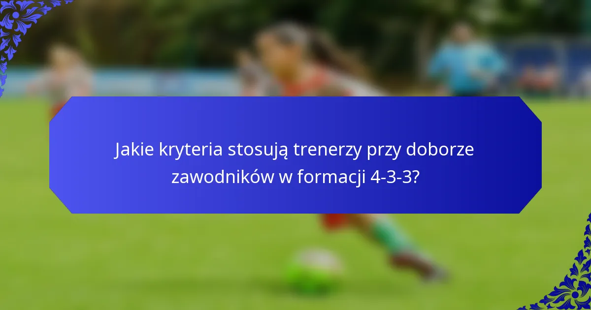 Jakie kryteria stosują trenerzy przy doborze zawodników w formacji 4-3-3?