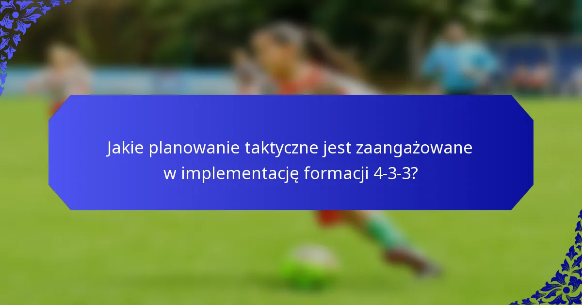 Jakie planowanie taktyczne jest zaangażowane w implementację formacji 4-3-3?