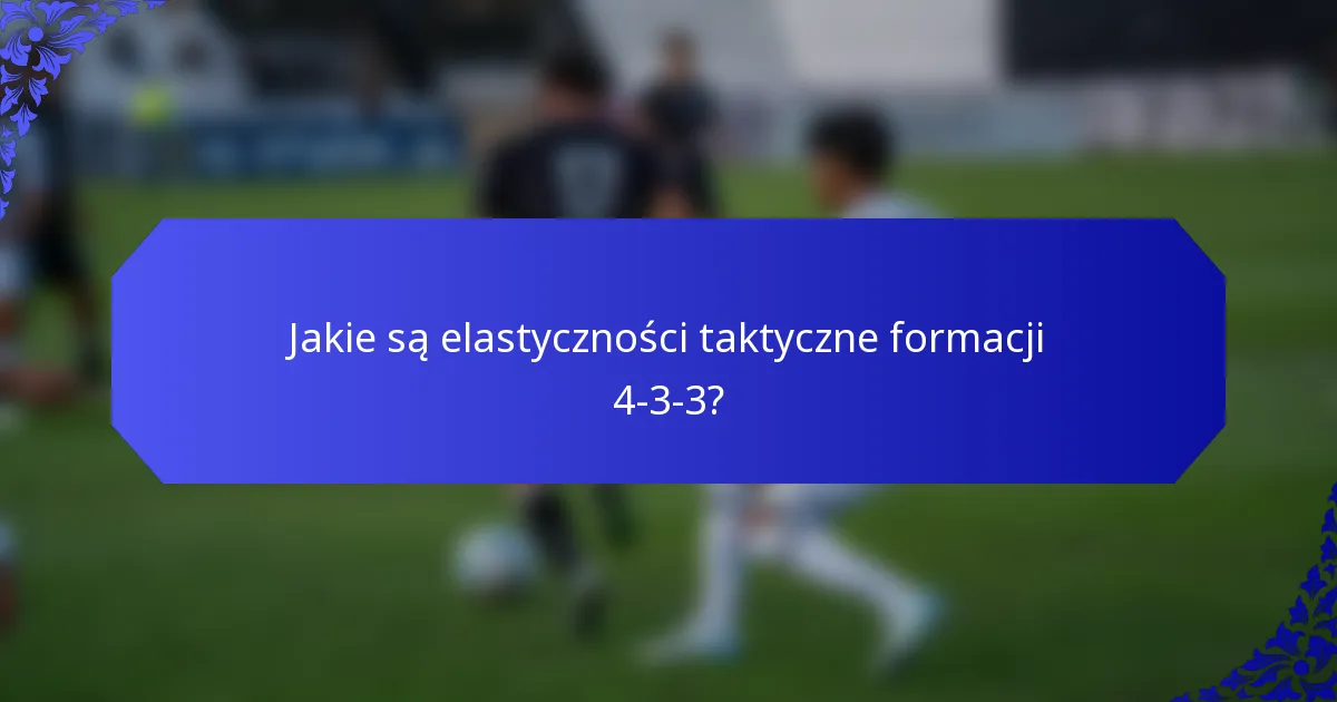 Jakie są elastyczności taktyczne formacji 4-3-3?