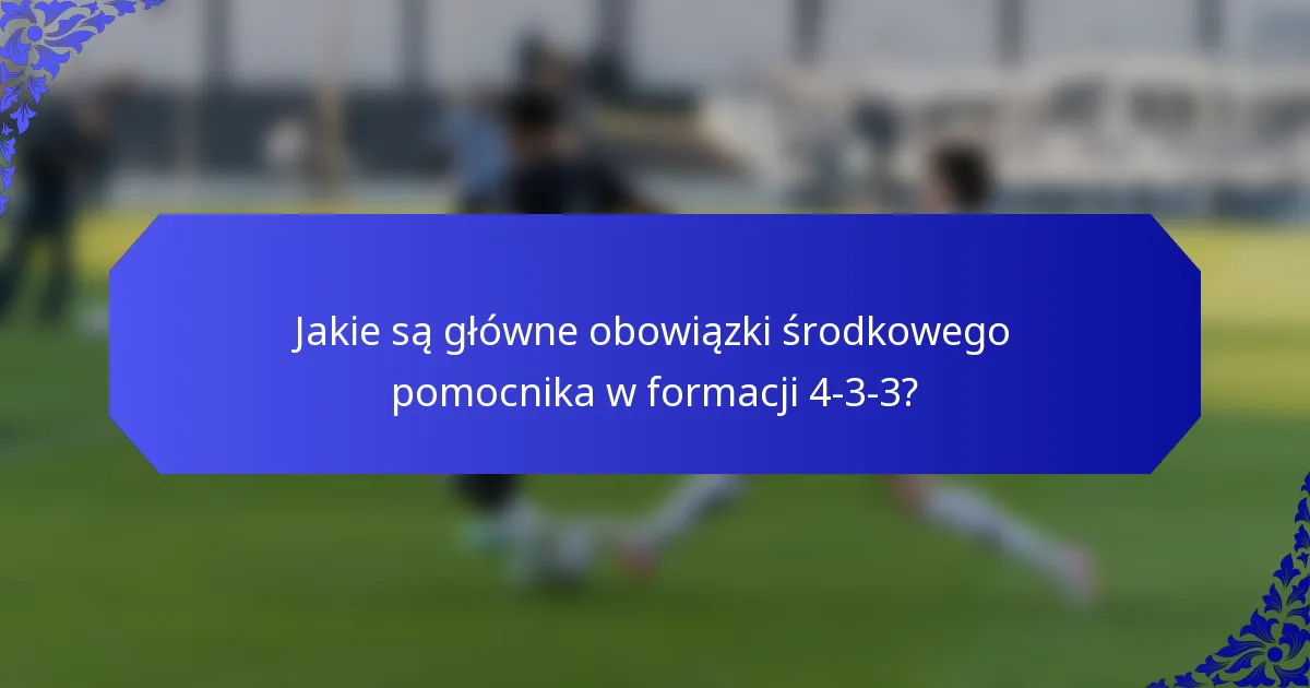 Jakie są główne obowiązki środkowego pomocnika w formacji 4-3-3?
