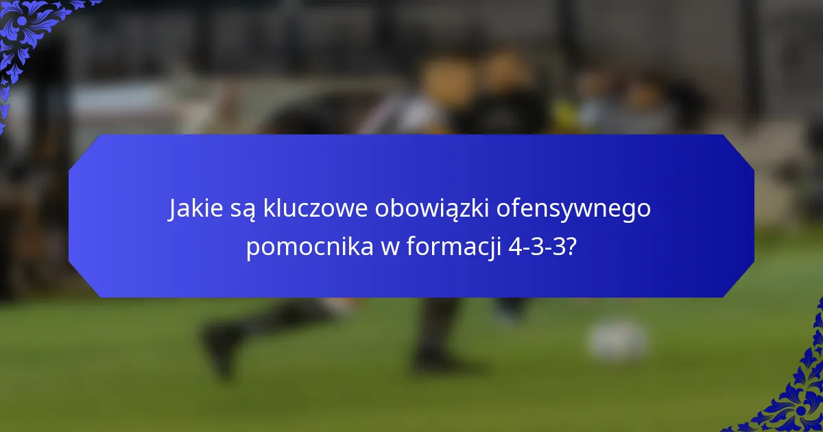 Jakie są kluczowe obowiązki ofensywnego pomocnika w formacji 4-3-3?